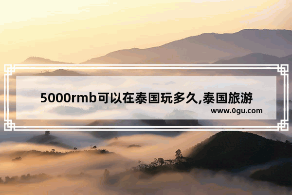 5000rmb可以在泰国玩多久,泰国旅游几天