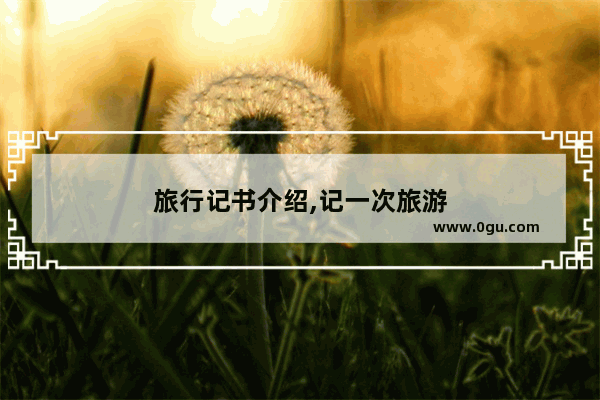 旅行记书介绍,记一次旅游