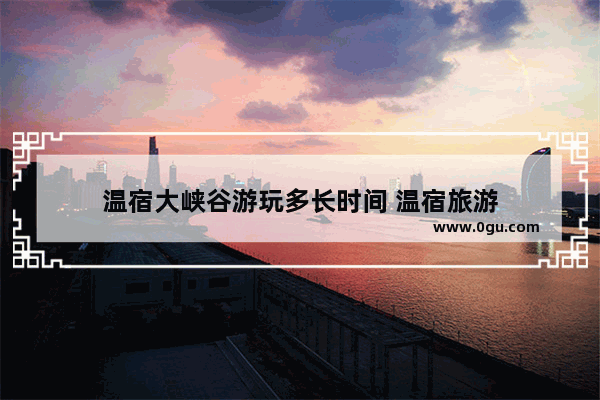 温宿大峡谷游玩多长时间 温宿旅游