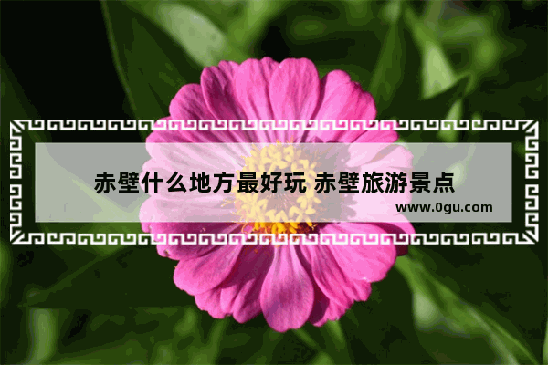 赤壁什么地方最好玩 赤壁旅游景点