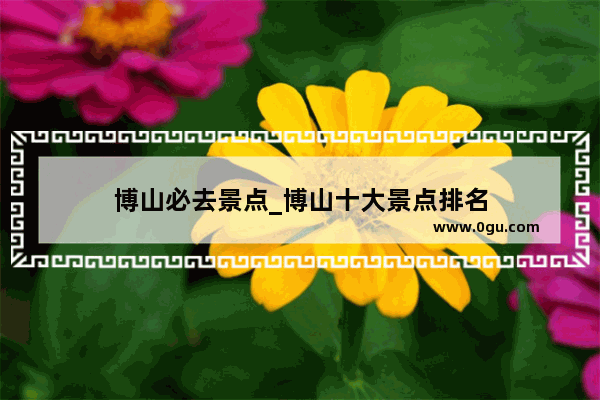 博山必去景点_博山十大景点排名