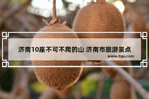 济南10座不可不爬的山 济南市旅游景点