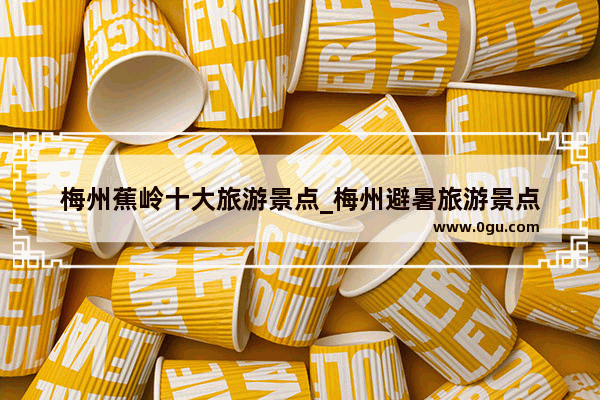 梅州蕉岭十大旅游景点_梅州避暑旅游景点