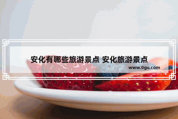 安化有哪些旅游景点 安化旅游景点