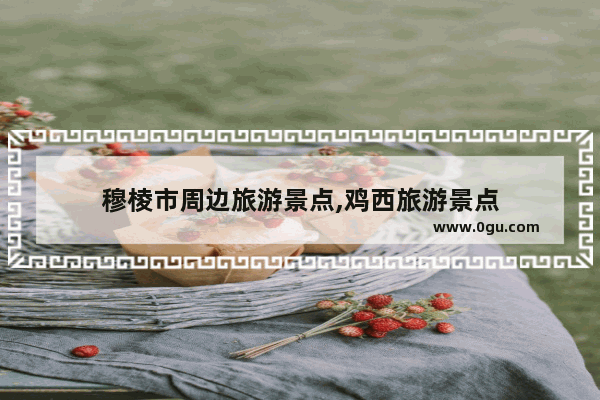 穆棱市周边旅游景点,鸡西旅游景点