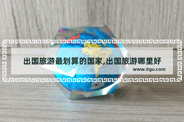 出国旅游最划算的国家,出国旅游哪里好