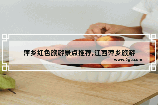 萍乡红色旅游景点推荐,江西萍乡旅游