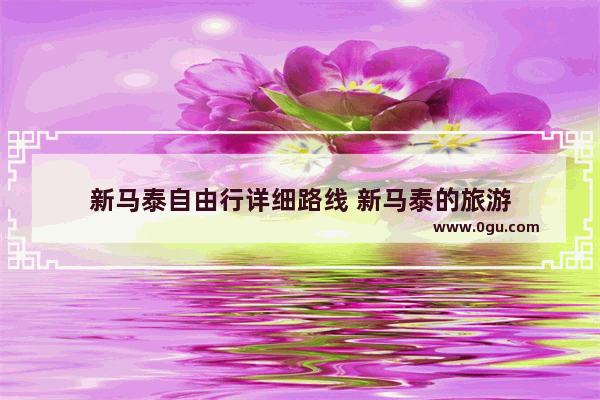 新马泰自由行详细路线 新马泰的旅游