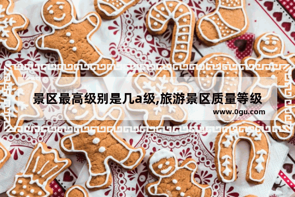 景区最高级别是几a级,旅游景区质量等级