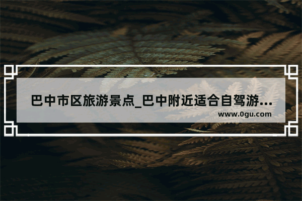 巴中市区旅游景点_巴中附近适合自驾游的地方