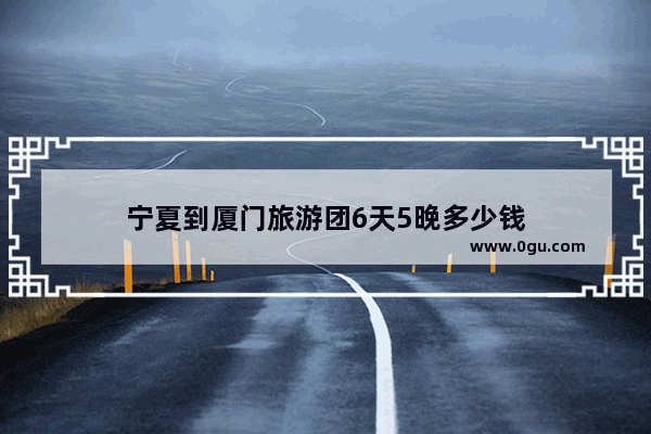 宁夏到厦门旅游团6天5晚多少钱