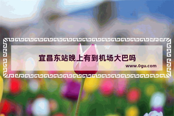 宜昌东站晚上有到机场大巴吗