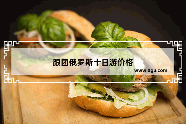 跟团俄罗斯十日游价格
