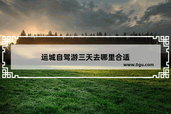 运城自驾游三天去哪里合适