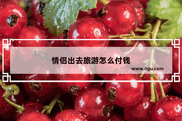 情侣出去旅游怎么付钱