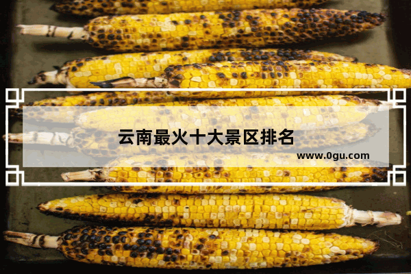 云南最火十大景区排名