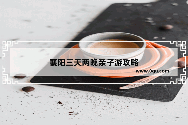 襄阳三天两晚亲子游攻略