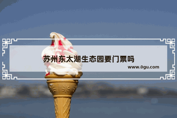 苏州东太湖生态园要门票吗