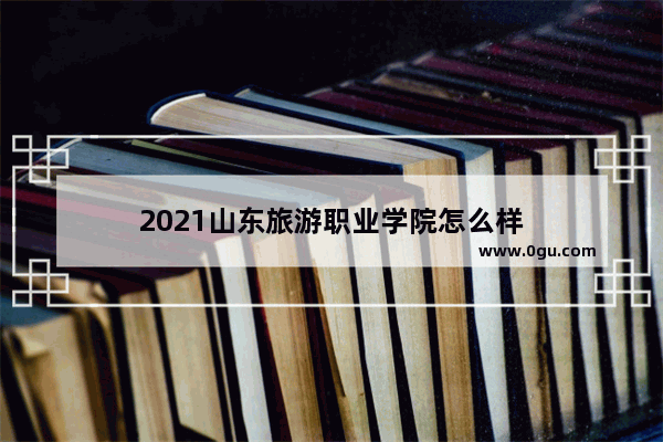 2021山东旅游职业学院怎么样