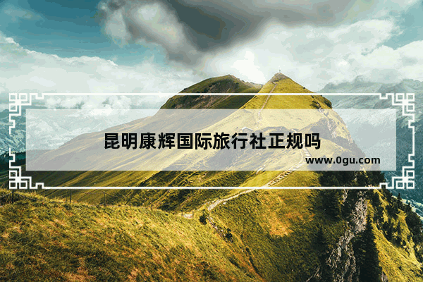 昆明康辉国际旅行社正规吗