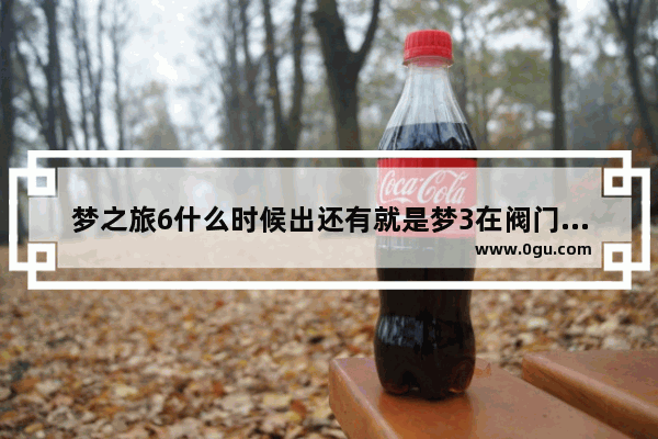 梦之旅6什么时候出还有就是梦3在阀门点卡住怎么办