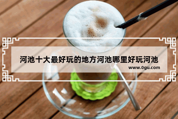 河池十大最好玩的地方河池哪里好玩河池