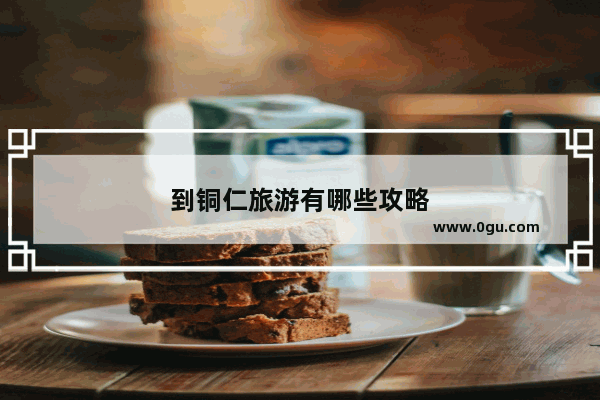 到铜仁旅游有哪些攻略