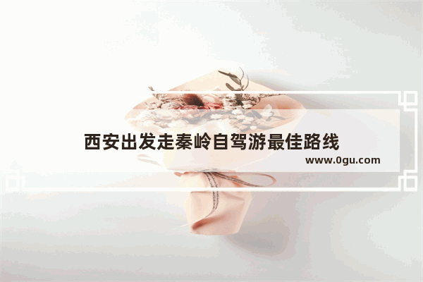 西安出发走秦岭自驾游最佳路线