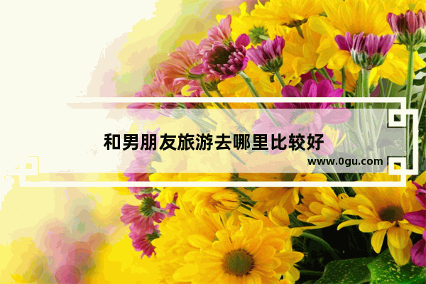 和男朋友旅游去哪里比较好