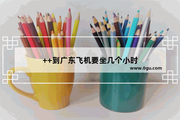 ++到广东飞机要坐几个小时