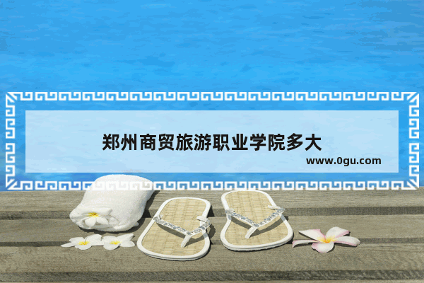 郑州商贸旅游职业学院多大