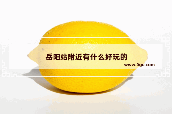 岳阳站附近有什么好玩的