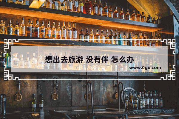 想出去旅游 没有伴 怎么办