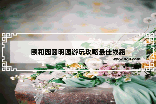 颐和园圆明园游玩攻略最佳线路
