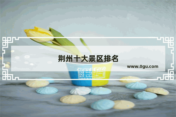 荆州十大景区排名