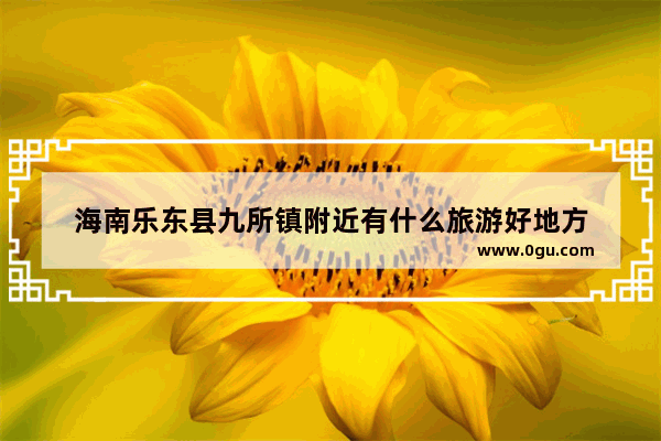 海南乐东县九所镇附近有什么旅游好地方