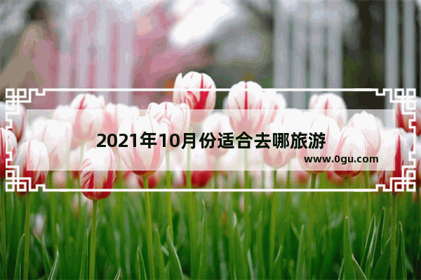 2021年10月份适合去哪旅游