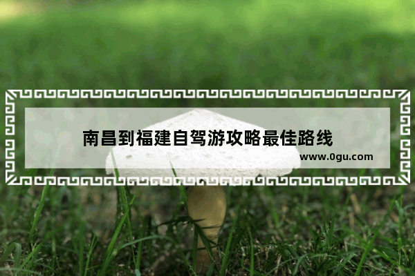 南昌到福建自驾游攻略最佳路线