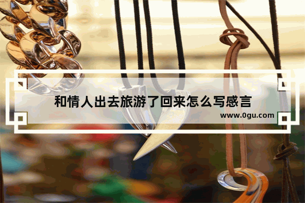 和情人出去旅游了回来怎么写感言
