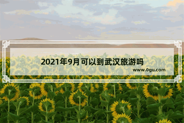 2021年9月可以到武汉旅游吗