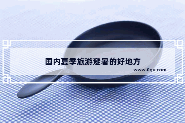 国内夏季旅游避暑的好地方