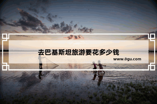 去巴基斯坦旅游要花多少钱