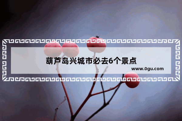 葫芦岛兴城市必去6个景点