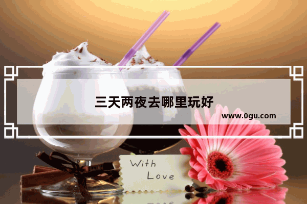 三天两夜去哪里玩好