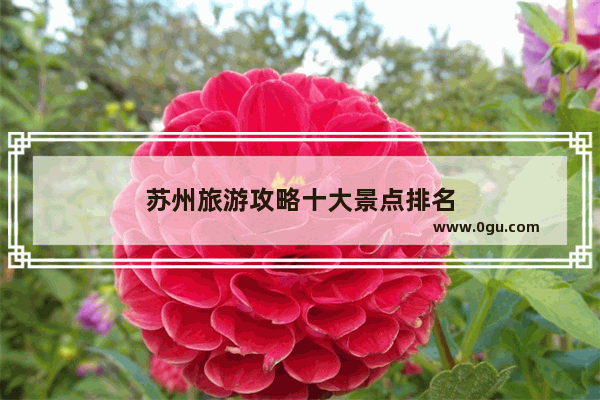 苏州旅游攻略十大景点排名