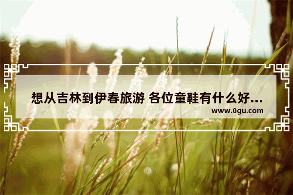 想从吉林到伊春旅游 各位童鞋有什么好的建议
