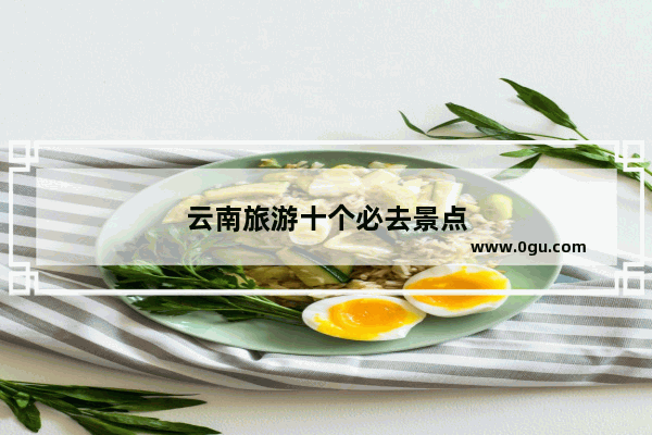 云南旅游十个必去景点
