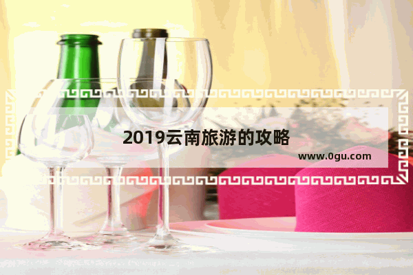 2019云南旅游的攻略