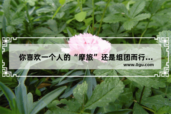 你喜欢一个人的“摩旅”还是组团而行的“摩旅”
