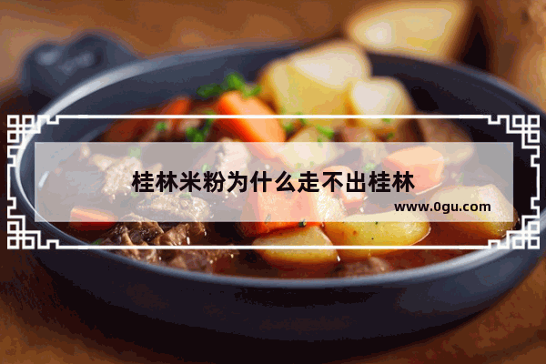 桂林米粉为什么走不出桂林